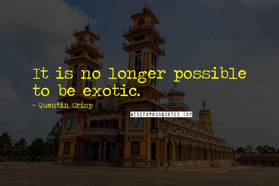 Quentin Crisp Quotes: It is no longer possible to be exotic.