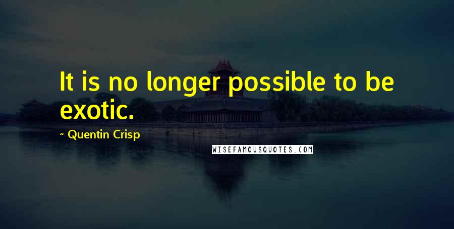 Quentin Crisp Quotes: It is no longer possible to be exotic.