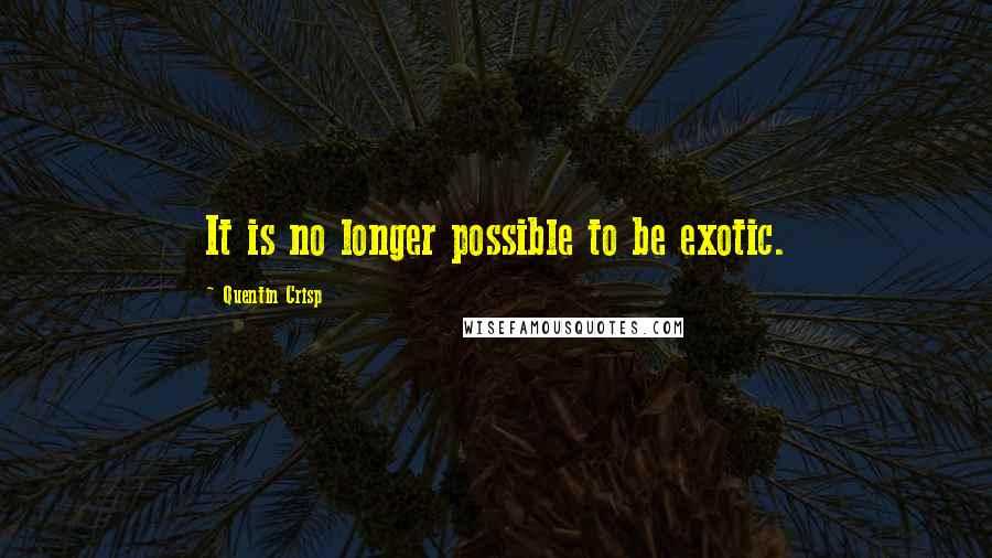 Quentin Crisp Quotes: It is no longer possible to be exotic.