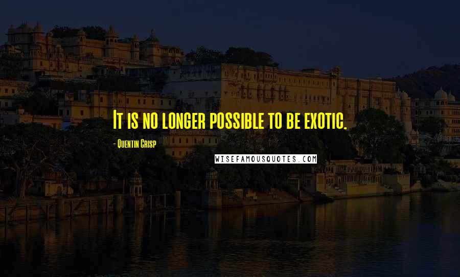 Quentin Crisp Quotes: It is no longer possible to be exotic.