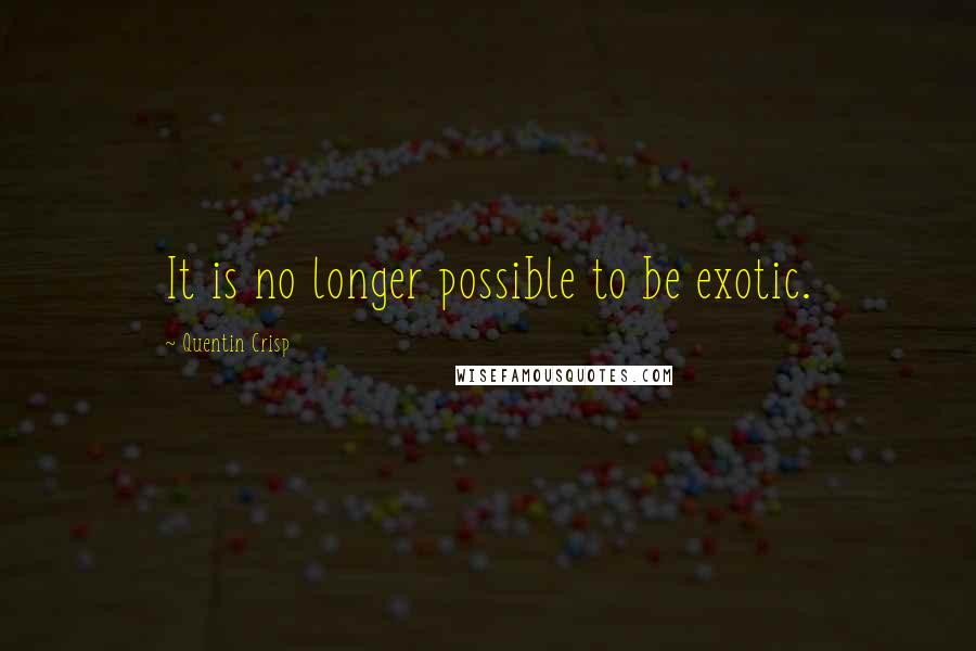 Quentin Crisp Quotes: It is no longer possible to be exotic.