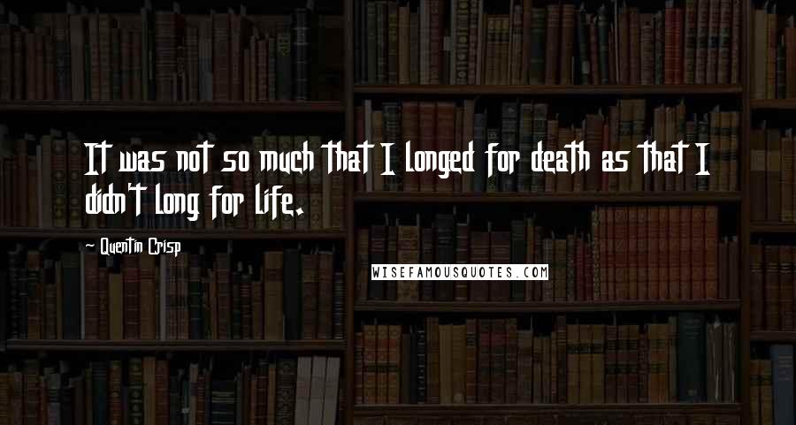 Quentin Crisp Quotes: It was not so much that I longed for death as that I didn't long for life.