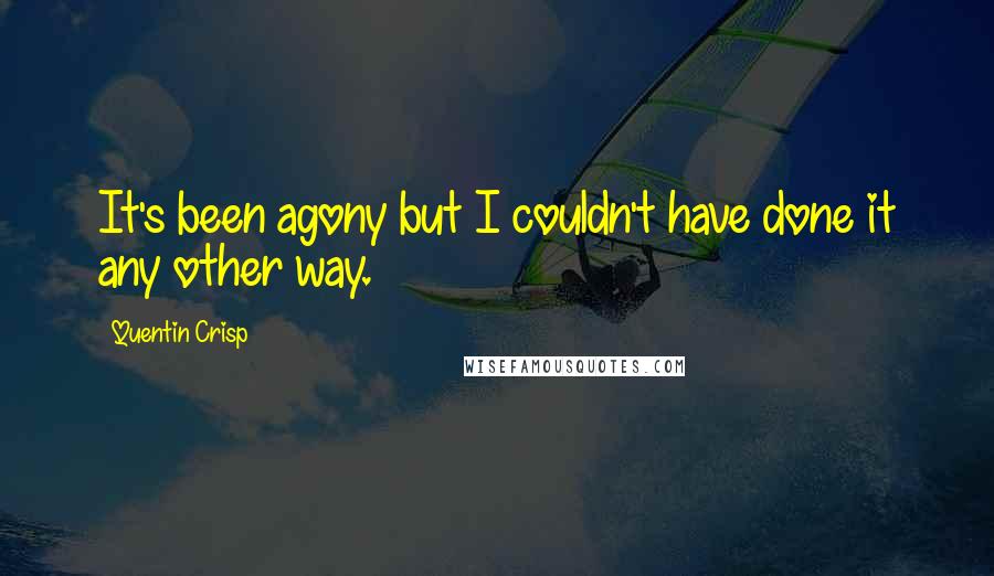 Quentin Crisp Quotes: It's been agony but I couldn't have done it any other way.