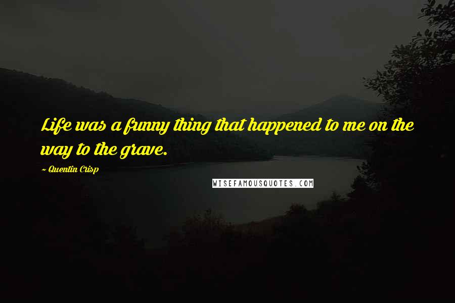 Quentin Crisp Quotes: Life was a funny thing that happened to me on the way to the grave.