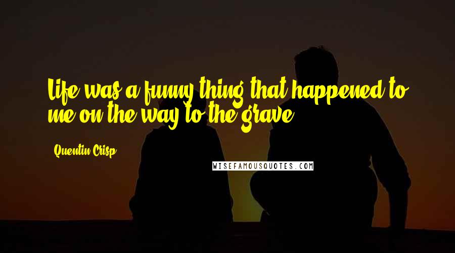 Quentin Crisp Quotes: Life was a funny thing that happened to me on the way to the grave.