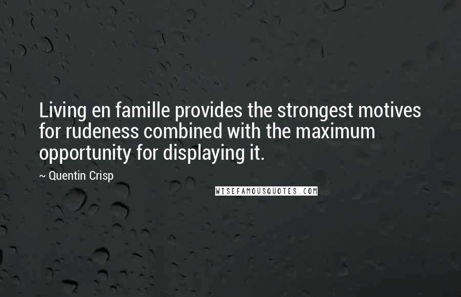 Quentin Crisp Quotes: Living en famille provides the strongest motives for rudeness combined with the maximum opportunity for displaying it.
