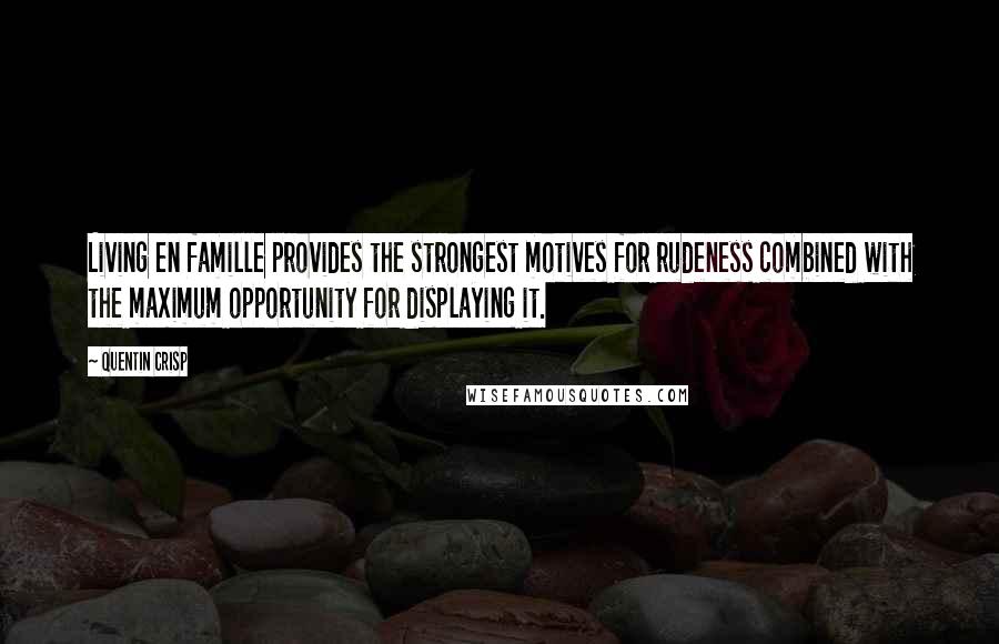 Quentin Crisp Quotes: Living en famille provides the strongest motives for rudeness combined with the maximum opportunity for displaying it.