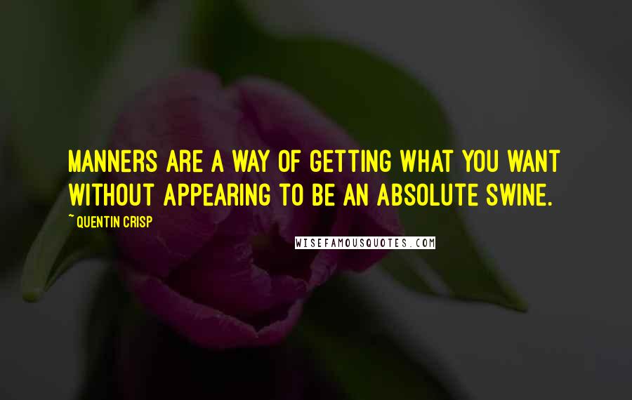 Quentin Crisp Quotes: Manners are a way of getting what you want without appearing to be an absolute swine.