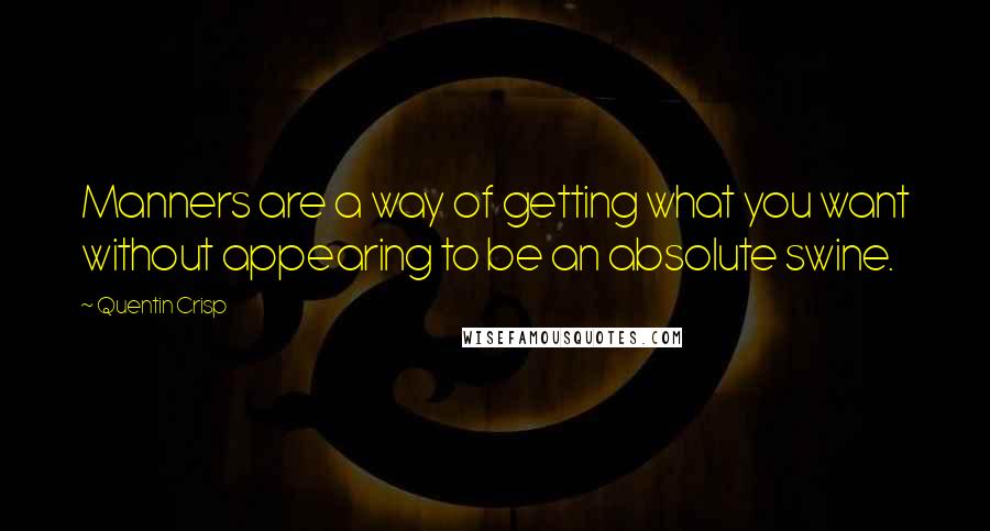 Quentin Crisp Quotes: Manners are a way of getting what you want without appearing to be an absolute swine.