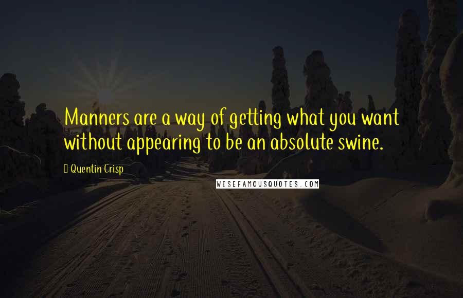 Quentin Crisp Quotes: Manners are a way of getting what you want without appearing to be an absolute swine.