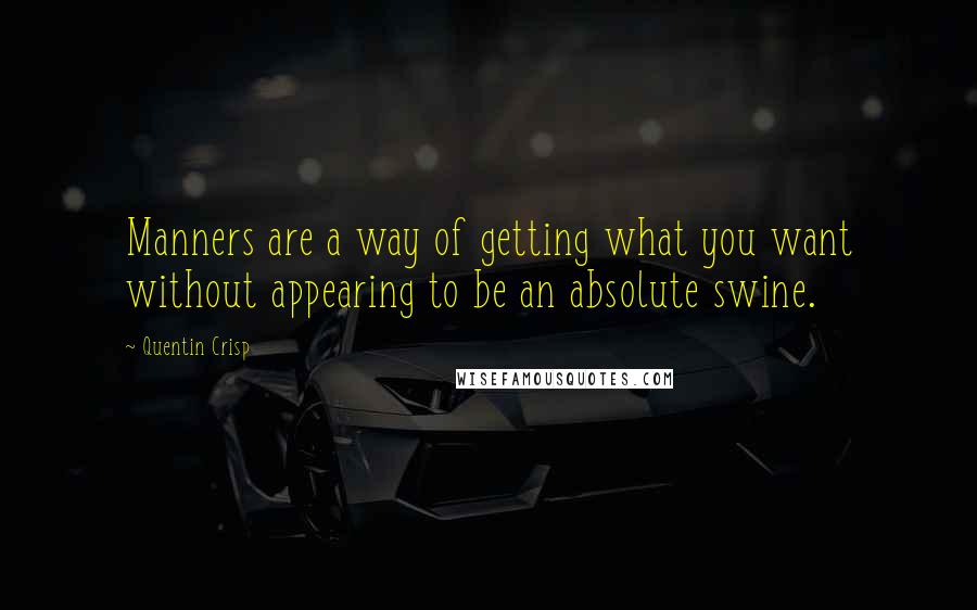 Quentin Crisp Quotes: Manners are a way of getting what you want without appearing to be an absolute swine.