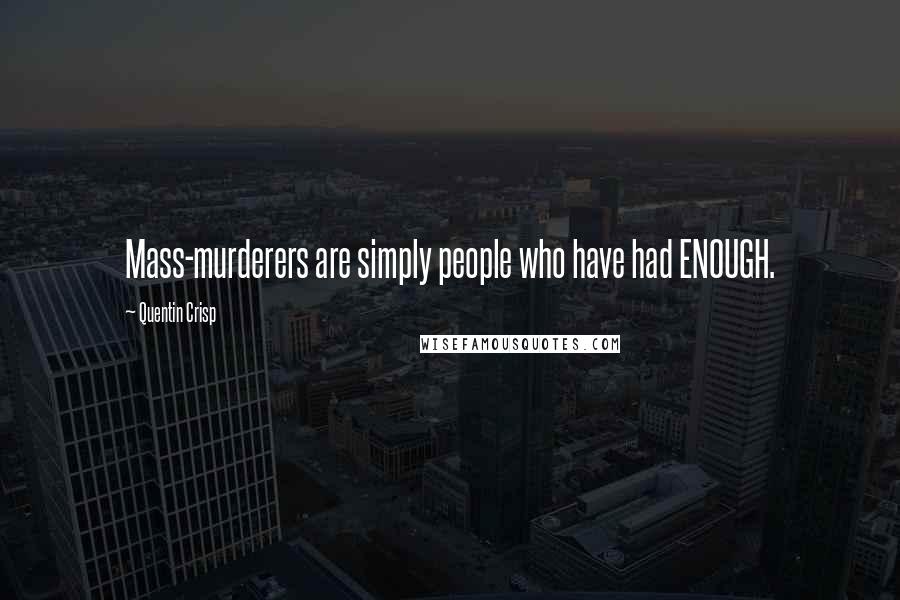 Quentin Crisp Quotes: Mass-murderers are simply people who have had ENOUGH.