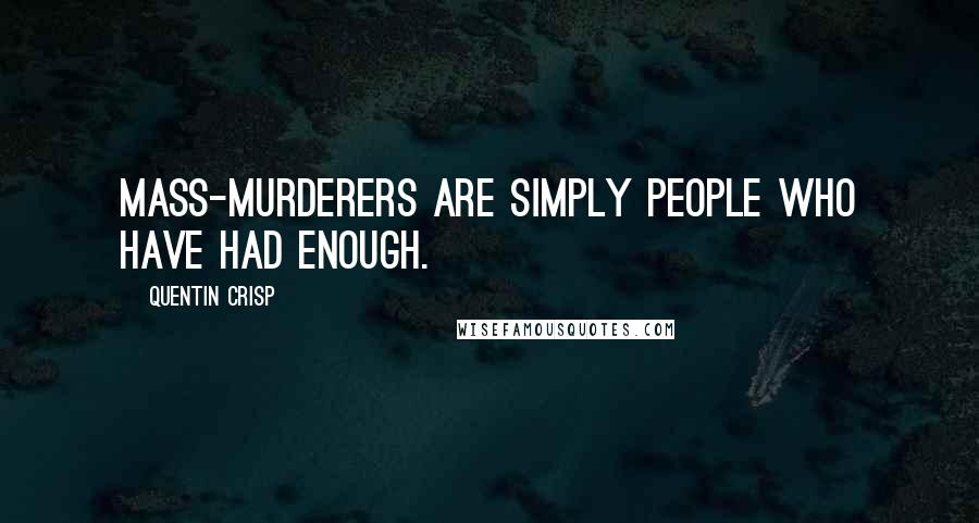 Quentin Crisp Quotes: Mass-murderers are simply people who have had ENOUGH.