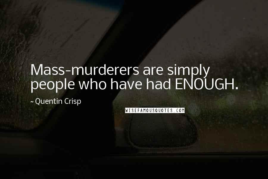 Quentin Crisp Quotes: Mass-murderers are simply people who have had ENOUGH.