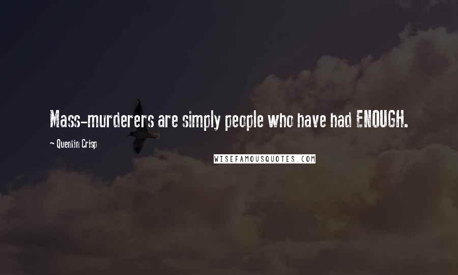 Quentin Crisp Quotes: Mass-murderers are simply people who have had ENOUGH.