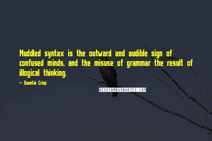 Quentin Crisp Quotes: Muddled syntax is the outward and audible sign of confused minds, and the misuse of grammar the result of illogical thinking.