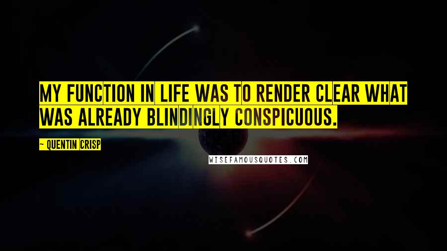 Quentin Crisp Quotes: My function in life was to render clear what was already blindingly conspicuous.