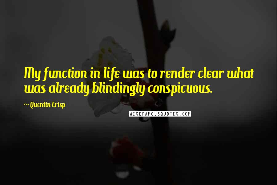 Quentin Crisp Quotes: My function in life was to render clear what was already blindingly conspicuous.
