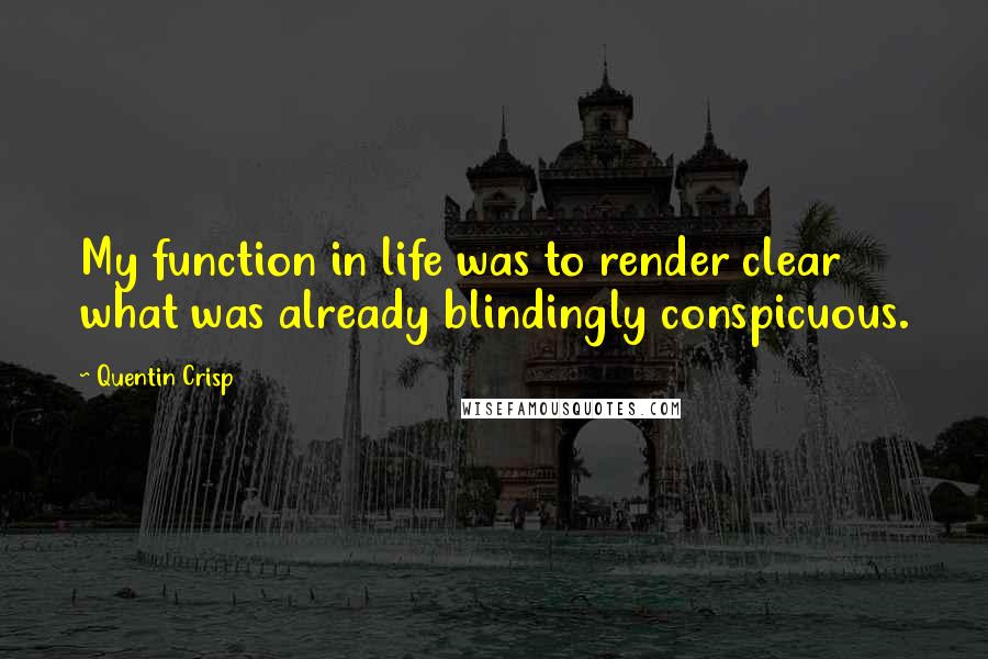 Quentin Crisp Quotes: My function in life was to render clear what was already blindingly conspicuous.