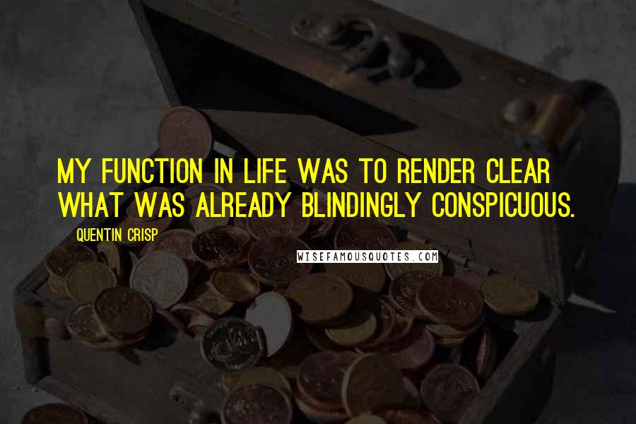 Quentin Crisp Quotes: My function in life was to render clear what was already blindingly conspicuous.