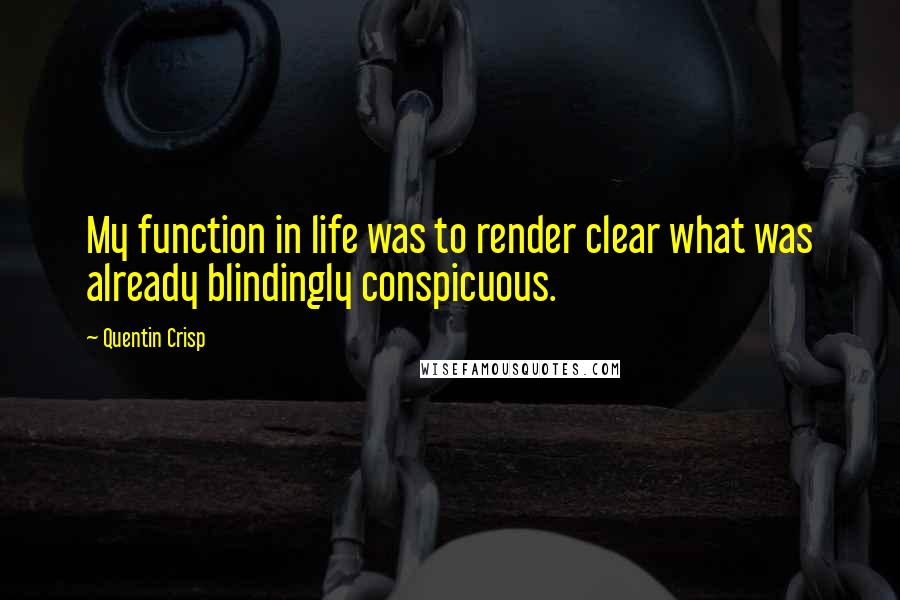 Quentin Crisp Quotes: My function in life was to render clear what was already blindingly conspicuous.