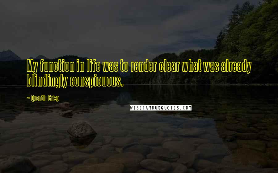 Quentin Crisp Quotes: My function in life was to render clear what was already blindingly conspicuous.