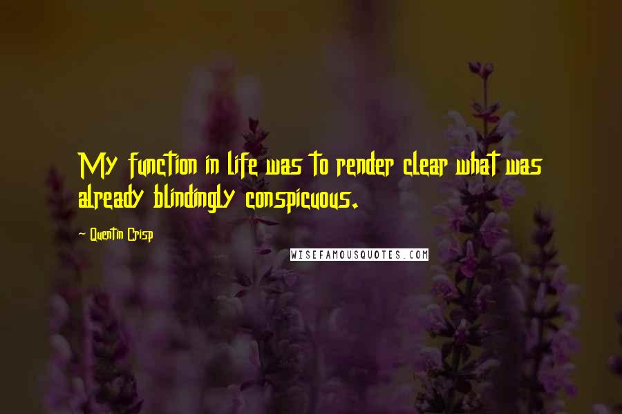 Quentin Crisp Quotes: My function in life was to render clear what was already blindingly conspicuous.