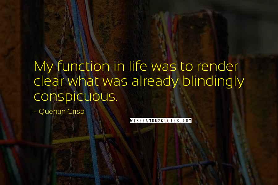Quentin Crisp Quotes: My function in life was to render clear what was already blindingly conspicuous.