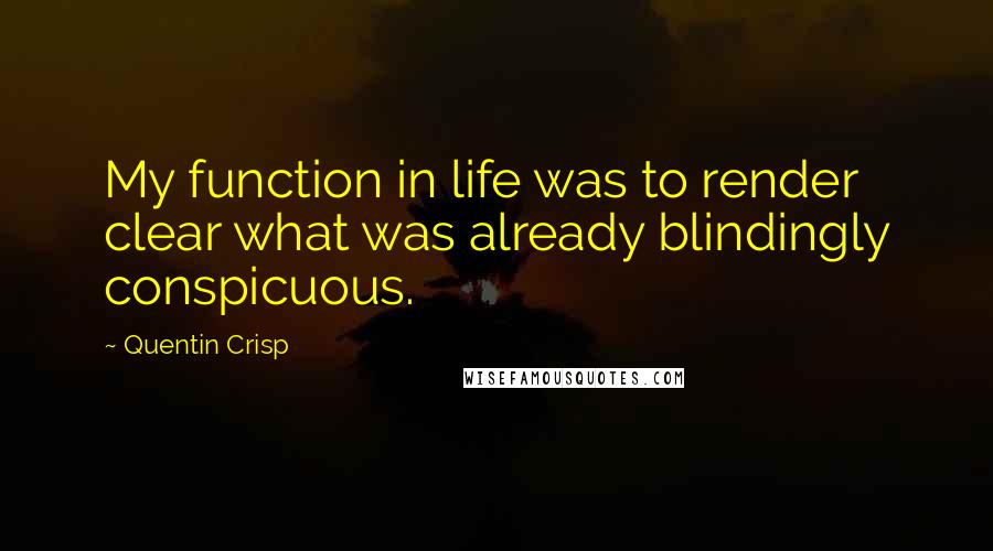 Quentin Crisp Quotes: My function in life was to render clear what was already blindingly conspicuous.