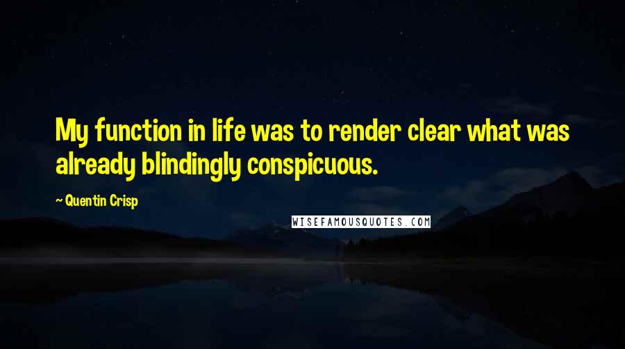 Quentin Crisp Quotes: My function in life was to render clear what was already blindingly conspicuous.