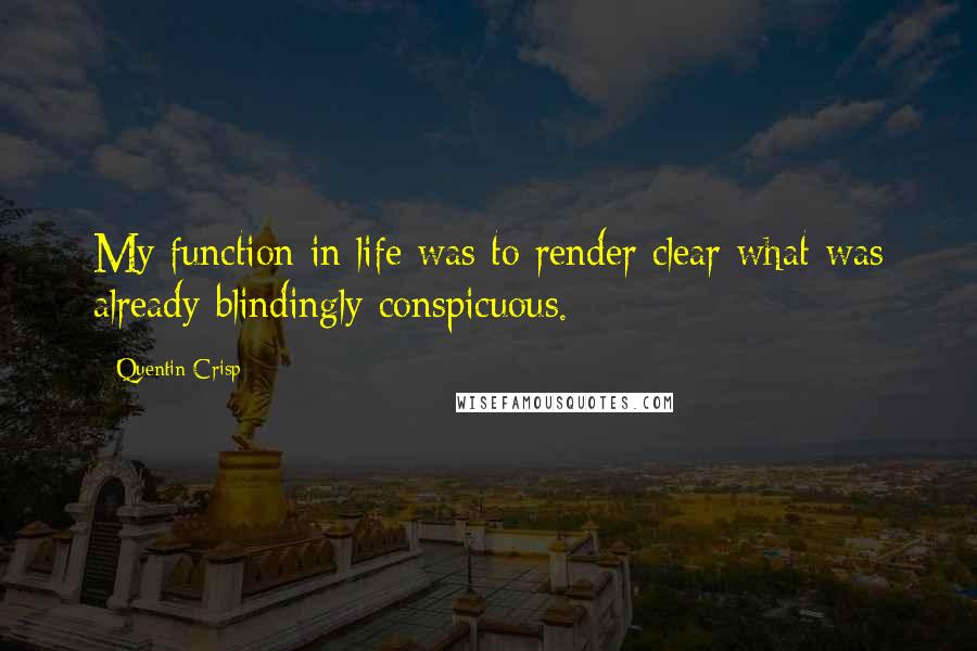 Quentin Crisp Quotes: My function in life was to render clear what was already blindingly conspicuous.