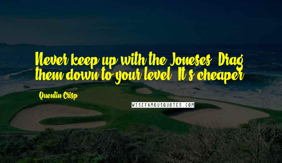 Quentin Crisp Quotes: Never keep up with the Joneses. Drag them down to your level. It's cheaper.