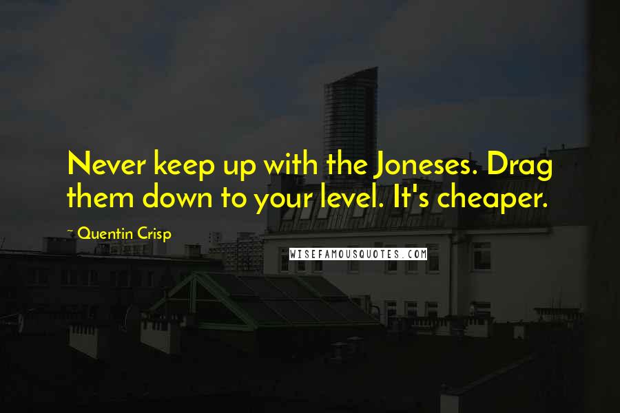 Quentin Crisp Quotes: Never keep up with the Joneses. Drag them down to your level. It's cheaper.