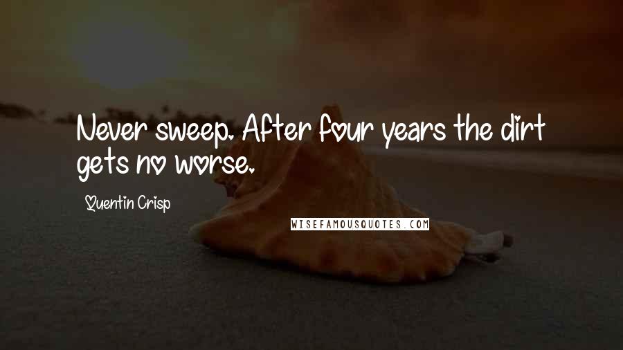 Quentin Crisp Quotes: Never sweep. After four years the dirt gets no worse.