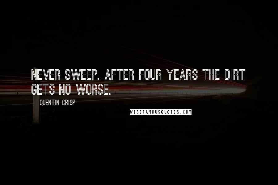 Quentin Crisp Quotes: Never sweep. After four years the dirt gets no worse.