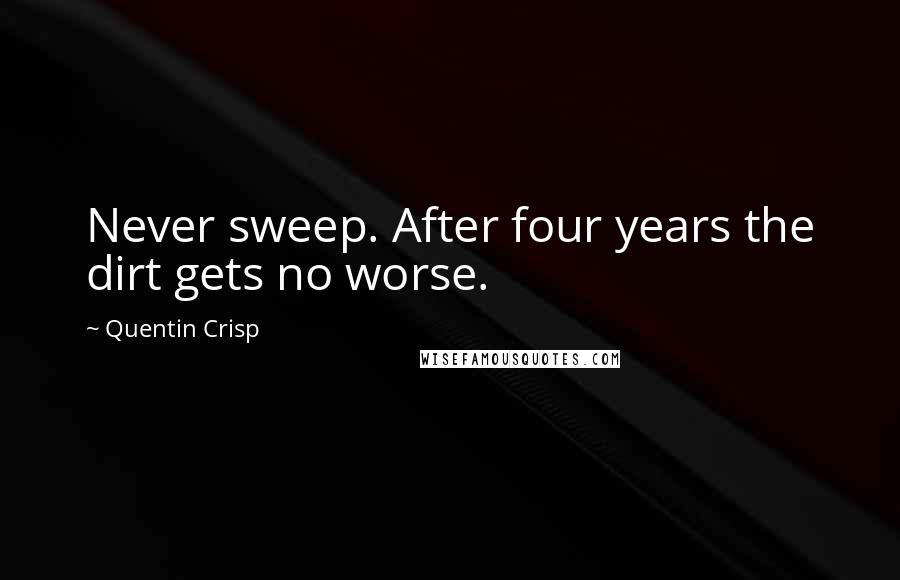 Quentin Crisp Quotes: Never sweep. After four years the dirt gets no worse.