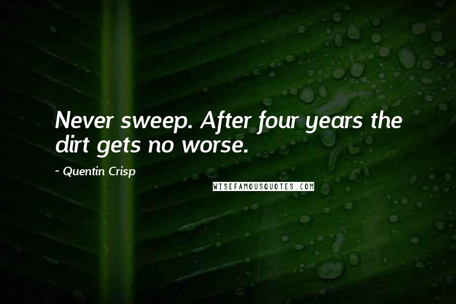 Quentin Crisp Quotes: Never sweep. After four years the dirt gets no worse.