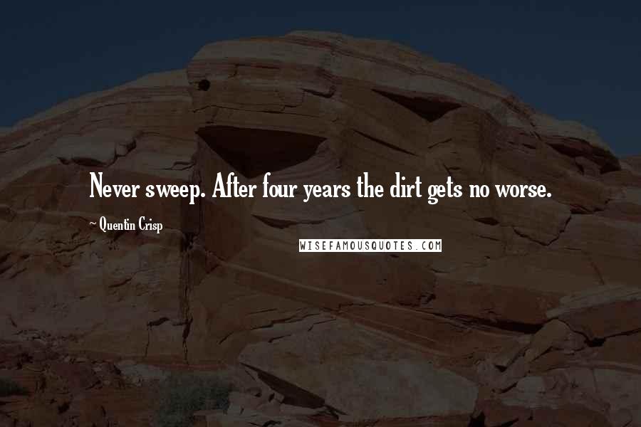 Quentin Crisp Quotes: Never sweep. After four years the dirt gets no worse.