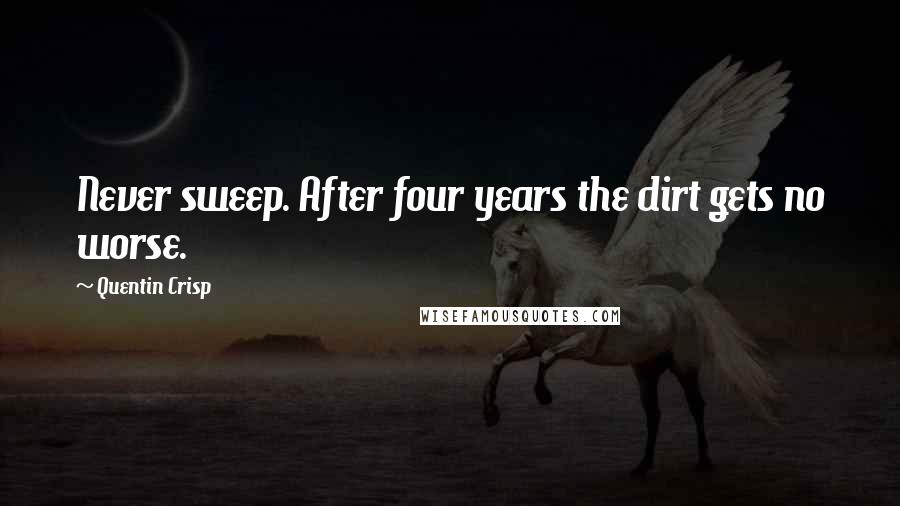 Quentin Crisp Quotes: Never sweep. After four years the dirt gets no worse.