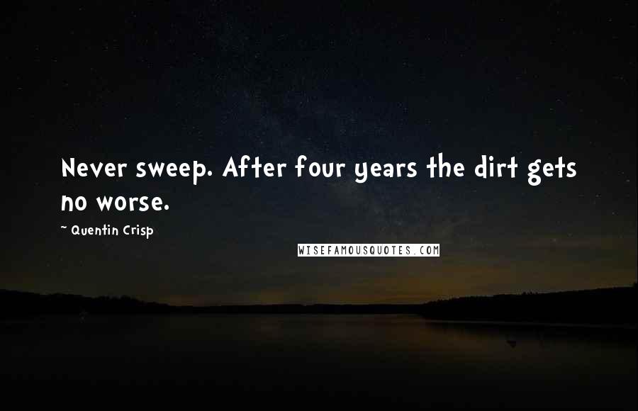 Quentin Crisp Quotes: Never sweep. After four years the dirt gets no worse.