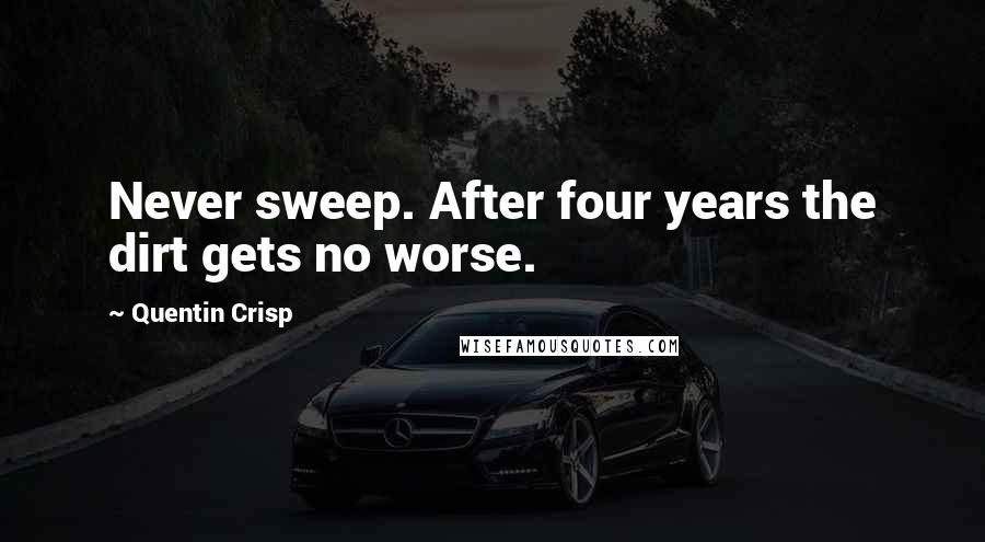 Quentin Crisp Quotes: Never sweep. After four years the dirt gets no worse.