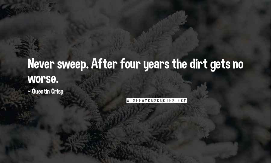 Quentin Crisp Quotes: Never sweep. After four years the dirt gets no worse.