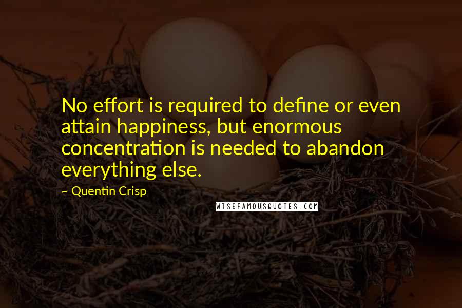 Quentin Crisp Quotes: No effort is required to define or even attain happiness, but enormous concentration is needed to abandon everything else.