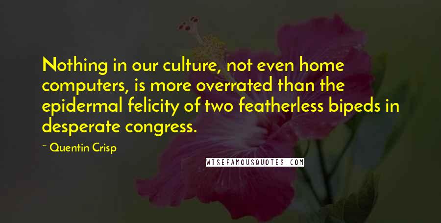 Quentin Crisp Quotes: Nothing in our culture, not even home computers, is more overrated than the epidermal felicity of two featherless bipeds in desperate congress.