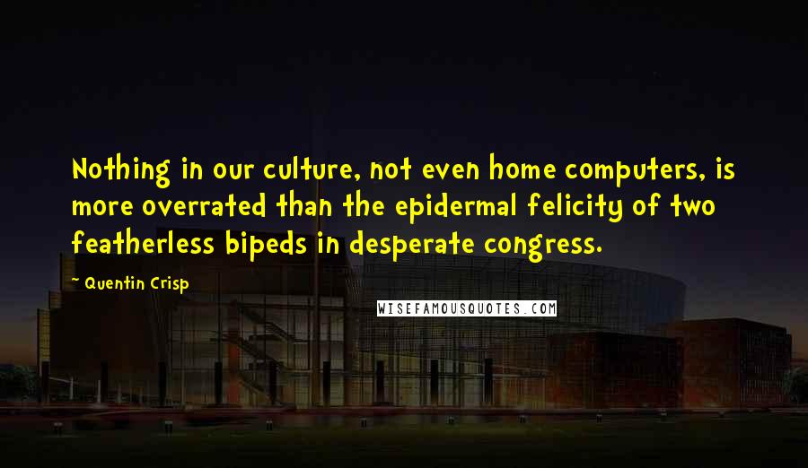 Quentin Crisp Quotes: Nothing in our culture, not even home computers, is more overrated than the epidermal felicity of two featherless bipeds in desperate congress.