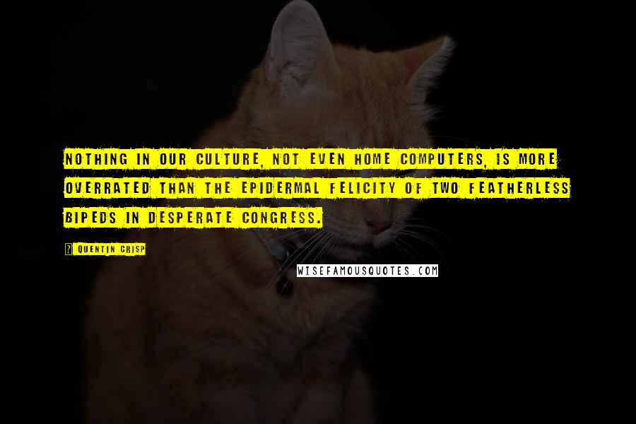 Quentin Crisp Quotes: Nothing in our culture, not even home computers, is more overrated than the epidermal felicity of two featherless bipeds in desperate congress.