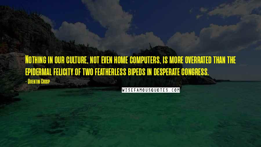 Quentin Crisp Quotes: Nothing in our culture, not even home computers, is more overrated than the epidermal felicity of two featherless bipeds in desperate congress.