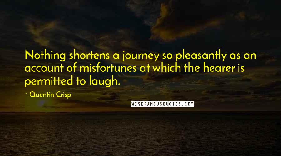 Quentin Crisp Quotes: Nothing shortens a journey so pleasantly as an account of misfortunes at which the hearer is permitted to laugh.