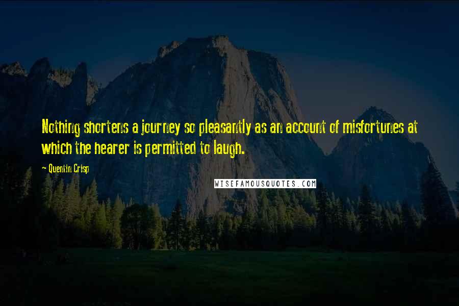 Quentin Crisp Quotes: Nothing shortens a journey so pleasantly as an account of misfortunes at which the hearer is permitted to laugh.