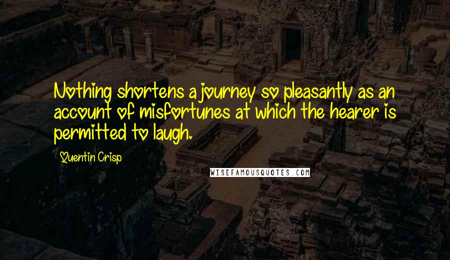 Quentin Crisp Quotes: Nothing shortens a journey so pleasantly as an account of misfortunes at which the hearer is permitted to laugh.